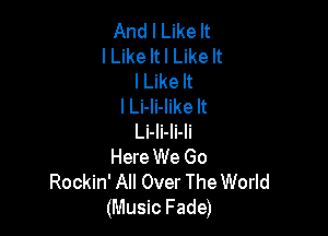 And I Like It
I Like It I Like It
lLike It
I Li-li-like It

Li-li-li-li
Here We Go
Rockin' All Over The World
(Music Fade)