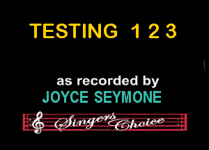 TESTING 1 23

as recorded by

JOYCE SEYMONE