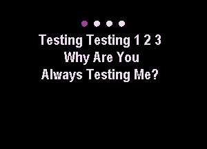0000

Testing Testing 1 2 3
Why Are You

Always Testing Me?