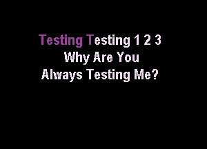 Testing Testing 1 2 3
Why Are You

Always Testing Me?