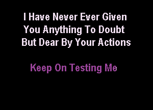 I Have Never Ever Given
You Anything To Doubt
But Dear By Your Actions

Keep On Testing Me