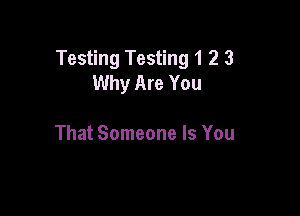 Testing Testing 1 2 3
Why Are You

That Someone Is You