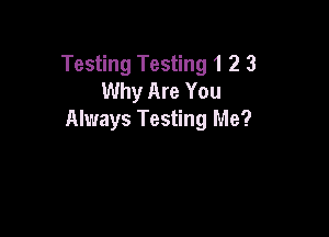 Testing Testing 1 2 3
Why Are You

Always Testing Me?