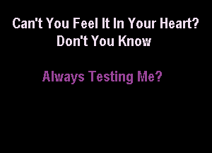 Can't You Feel It In Your Heart?
Don't You Know

Always Testing Me?