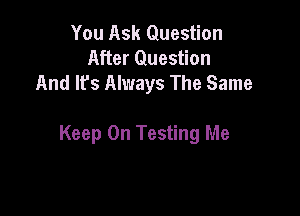 You Ask Question
After Question
And It's Always The Same

Keep On Testing Me