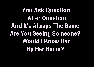 You Ask Question
After Question
And It's Always The Same

Are You Seeing Someone?

Would I Know Her
By Her Name?