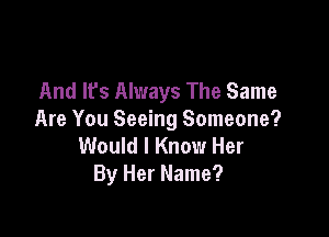And It's Always The Same

Are You Seeing Someone?

Would I Know Her
By Her Name?