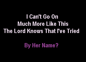 I Can't Go On
Much More Like This
The Lord Knows That I've Tried

By Her Name?