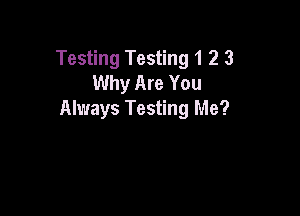 Testing Testing 1 2 3
Why Are You

Always Testing Me?