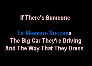 If There's Someone

To Measure Success
The Big Car They're Driving
And The Way That They Dress
