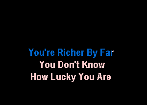 You're Richer By Far
You Don't Know
How Lucky You Are