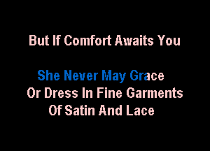 But If Comfort Awaits You

She Never May Grace
0r Dress In Fine Garments
0f Satin And Lace