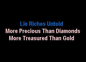 Lie Riches Untold

More Precious Than Diamonds
More Treasured Than Gold