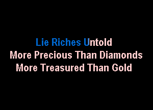Lie Riches Untold

More Precious Than Diamonds
More Treasured Than Gold