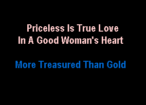 Priceless Is True Love
In A Good Woman's Heart

More Treasured Than Gold