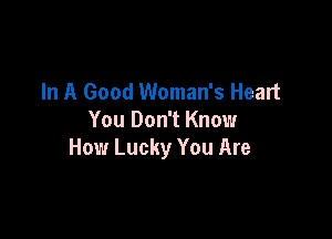 In A Good Woman's Heart

You Don't Know
How Lucky You Are