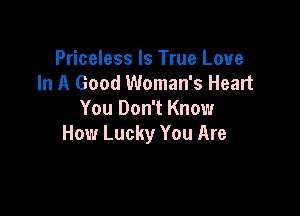 Priceless Is True Love
In A Good Woman's Heart

You Don't Know
How Lucky You Are