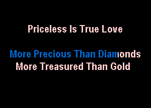 Priceless Is True Love

More Precious Than Diamonds
More Treasured Than Gold