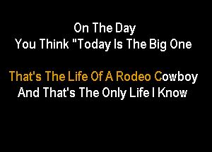 On The Day
You Think Today Is The Big One

That's The Life Of A Rodeo Cowboy
And That's The Only Life I Know