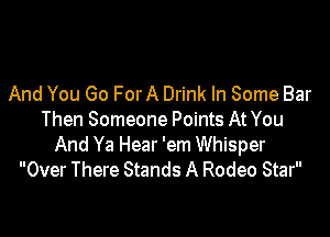 And You Go For A Drink In Some Bar

Then Someone Points At You
And Ya Hear 'em Whisper
Over There Stands A Rodeo Star