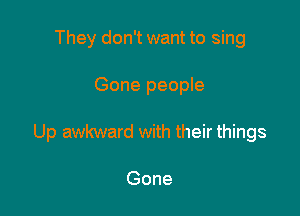 They don't want to sing

Gone people

Up awkward with their things

Gone