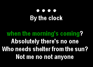 0000

By the clock

when the morning's coming?
Absolutely there's no one
Who needs shelter from the sun?
Not me no not anyone