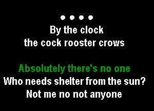 0000

By the clock
the cock rooster crows

Absolutely there's no one
Who needs shelter from the sun?
Not me no not anyone
