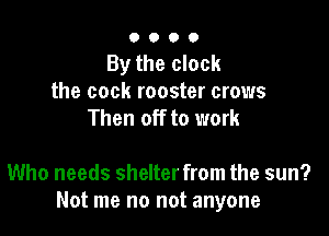 0000

By the clock
the cock rooster crows
Then off to work

Who needs shelter from the sun?
Not me no not anyone