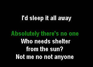 I'd sleep it all away

Absolutely there's no one
Who needs shelter
from the sun?

Not me no not anyone