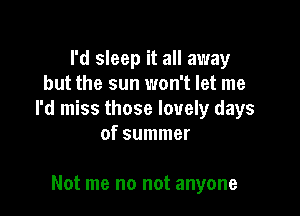 I'd sleep it all away
but the sun won't let me

I'd miss those lovely days
of summer

Not me no not anyone