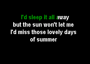 I'd sleep it all away
but the sun won't let me

I'd miss those lovely days
of summer