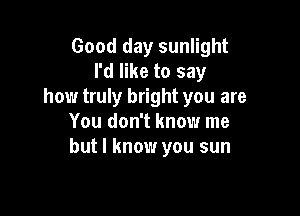 Good day sunlight
I'd like to say
how truly bright you are

You don't know me
but I know you sun