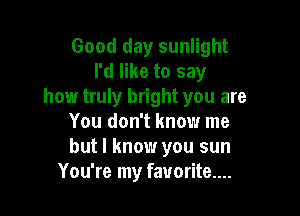 Good day sunlight
I'd like to say
how truly bright you are

You don't know me
but I know you sun
You're my favorite....