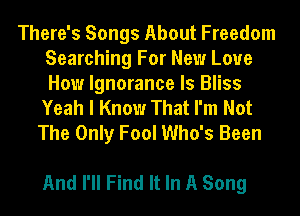There's Songs About Freedom
Searching For New Love
How Ignorance ls Bliss

Yeah I Know That I'm Not
The Only Fool Who's Been

And I'll Find It In A Song