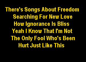 There's Songs About Freedom
Searching For New Love
How Ignorance ls Bliss

Yeah I Know That I'm Not
The Only Fool Who's Been
Hurt Just Like This