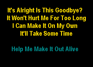 It's Alright Is This Goodbye?
It Won't Hurt Me For Too Long
I Can Make It On My Own
I? Take Some Time

Help Me Make It Out Alive