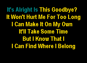 It's Alright Is This Goodbye?
It Won't Hurt Me For Too Long
I Can Make It On My Own
It'll Take Some Time
But I Know That I
I Can Find Where I Belong