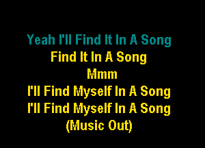 Yeah I'll Find It In A Song
Find It In A Song

Mmm
I'll Find Myself In A Song
I'll Find Myself In A Song
(Music Out)