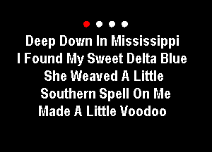 0000

Deep Down In Mississippi
I Found My Sweet Delta Blue
She Weaued A Little

Southern Spell On Me
Made A Little Voodoo