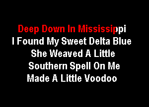 Deep Down In Mississippi
I Found My Sweet Delta Blue
She Weaued A Little

Southern Spell On Me
Made A Little Voodoo