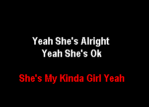 Yeah She's Alright
Yeah She's 0k

She's My Kinda Girl Yeah