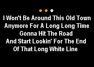 000

I Won't Be Around This Old Town
Anymore For A Long Long Time
Gonna Hit The Road
And Start Lookin' For The End
Of That Long White Line