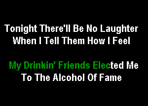 Tonight There'll Be No Laughter
When I Tell Them How I Feel

My Drinkin' Friends Elected Me
To The Alcohol Of Fame