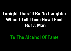 Tonight There'll Be No Laughter
When I Tell Them How I Feel
But A Man

To The Alcohol Of Fame