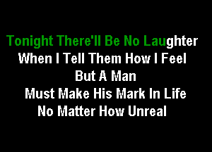 Tonight There'll Be No Laughter
When I Tell Them How I Feel
But A Man
Must Make His Mark In Life
No Matter How Unreal