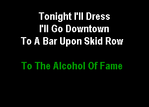 Tonight I'll Dress
I'll Go Downtown
To A Bar Upon Skid Row

To The Alcohol Of Fame