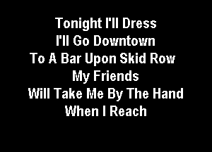 Tonight I'll Dress
I'll Go Downtown
To A Bar Upon Skid Row

My Friends
Will Take Me By The Hand
When I Reach