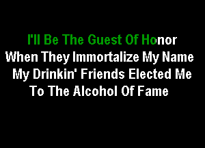 I'll Be The Guest Of Honor
When They lmmortalize My Name
My Drinkin' Friends Elected Me
To The Alcohol Of Fame