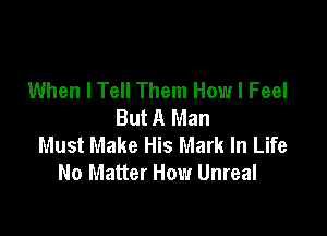 When I Tell Them How I Feel
But A Man

Must Make His Mark In Life
No Matter How Unreal