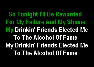 So Tonight I'll Be Rewarded
For My Failure And My Shame
My Drinkin' Friends Elected Me

To The Alcohol Of Fame
My Drinkin' Friends Elected Me
To The Alcohol Of Fame